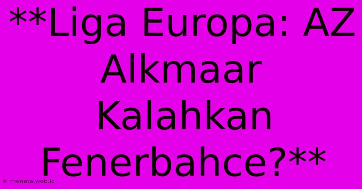 **Liga Europa: AZ Alkmaar Kalahkan Fenerbahce?**