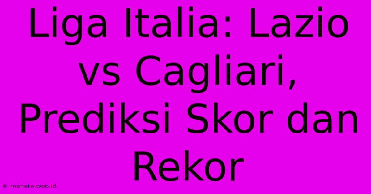 Liga Italia: Lazio Vs Cagliari, Prediksi Skor Dan Rekor