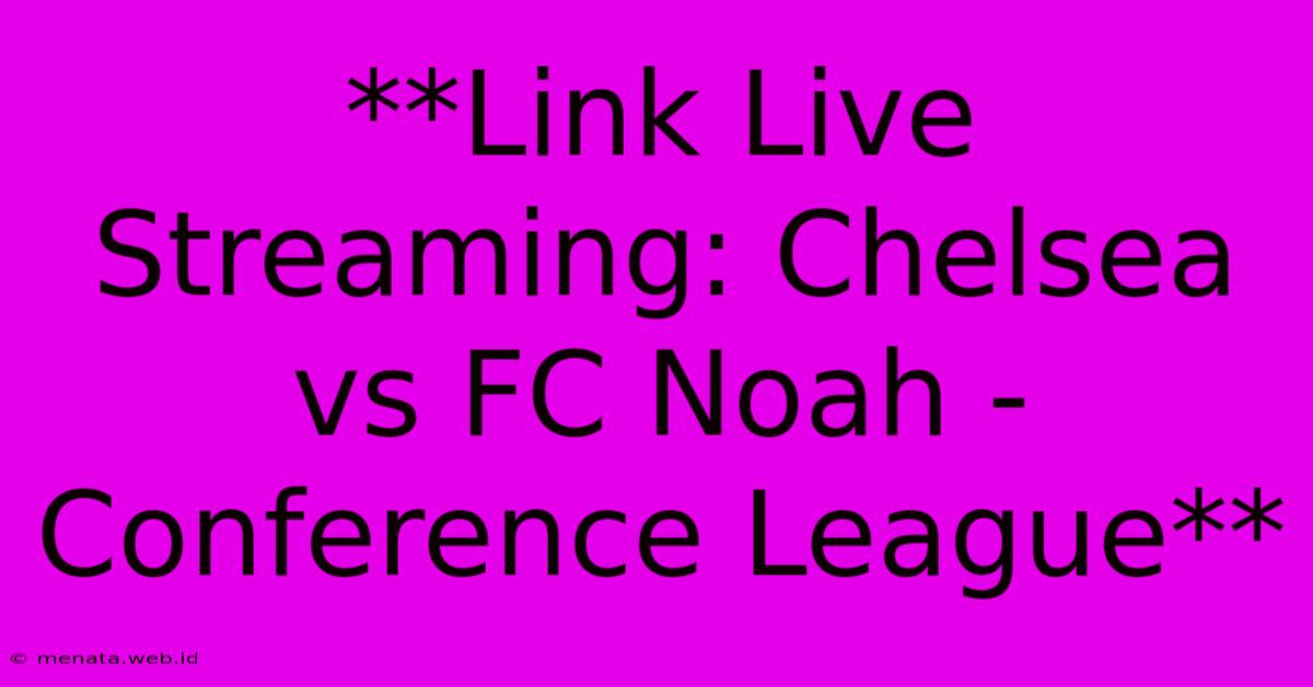 **Link Live Streaming: Chelsea Vs FC Noah - Conference League** 