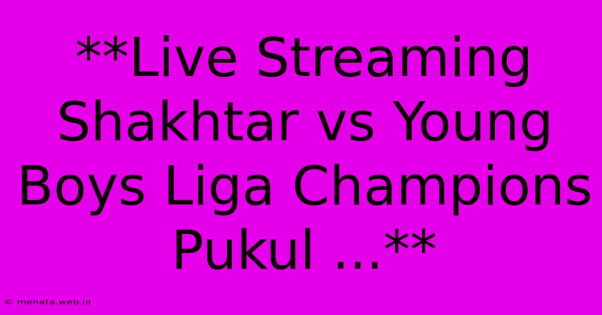 **Live Streaming Shakhtar Vs Young Boys Liga Champions Pukul ...**