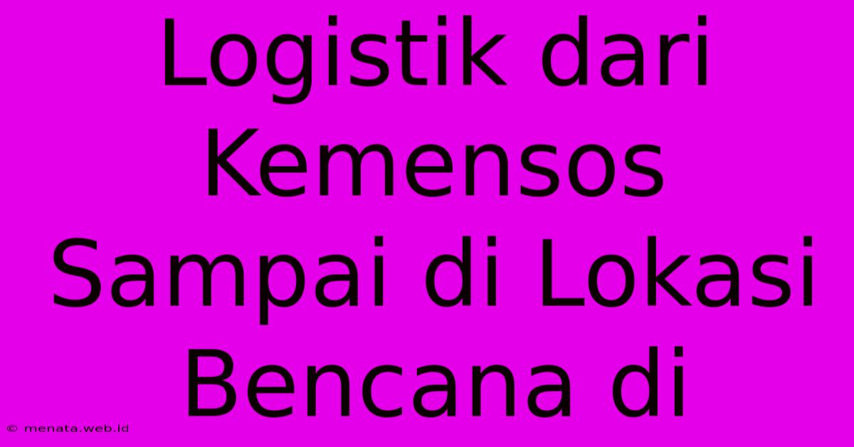 Logistik Dari Kemensos Sampai Di Lokasi Bencana Di 