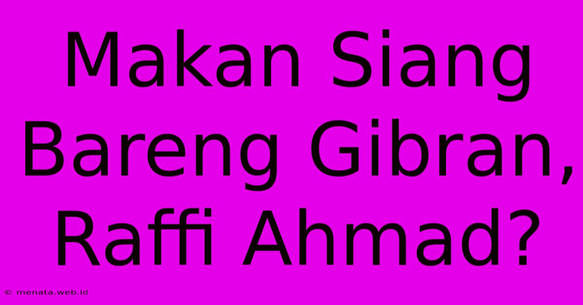 Makan Siang Bareng Gibran, Raffi Ahmad?