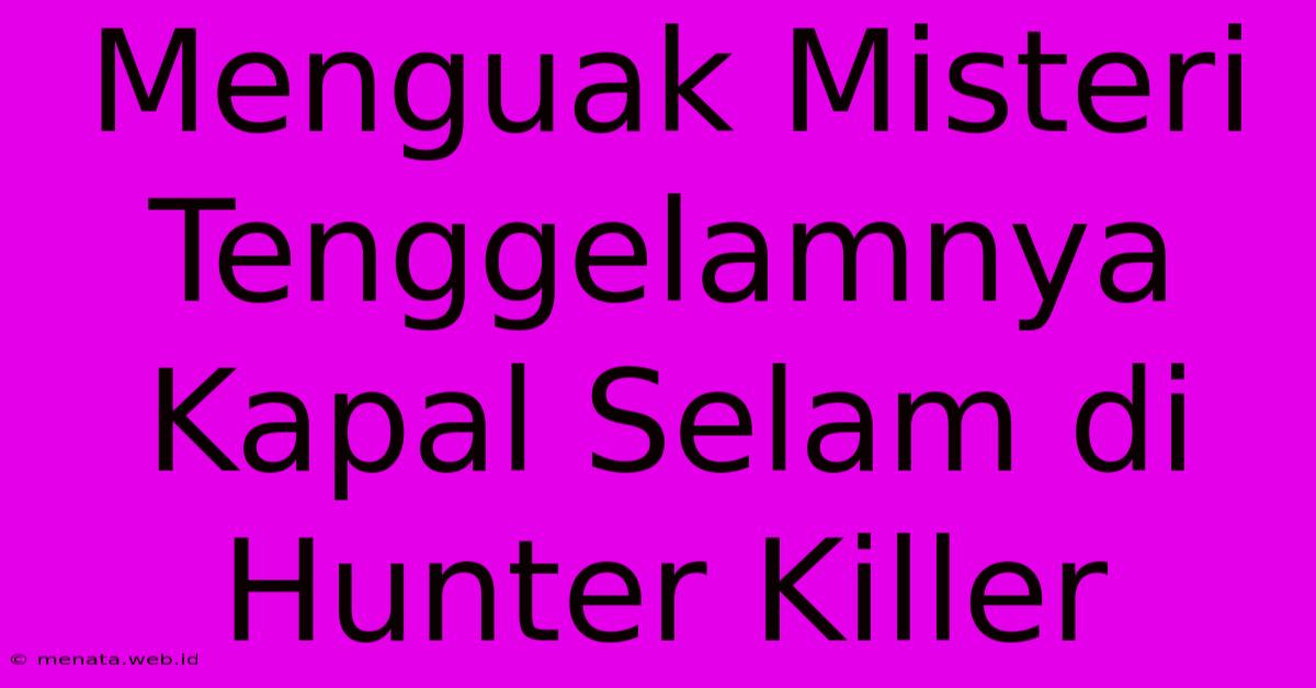 Menguak Misteri Tenggelamnya Kapal Selam Di Hunter Killer