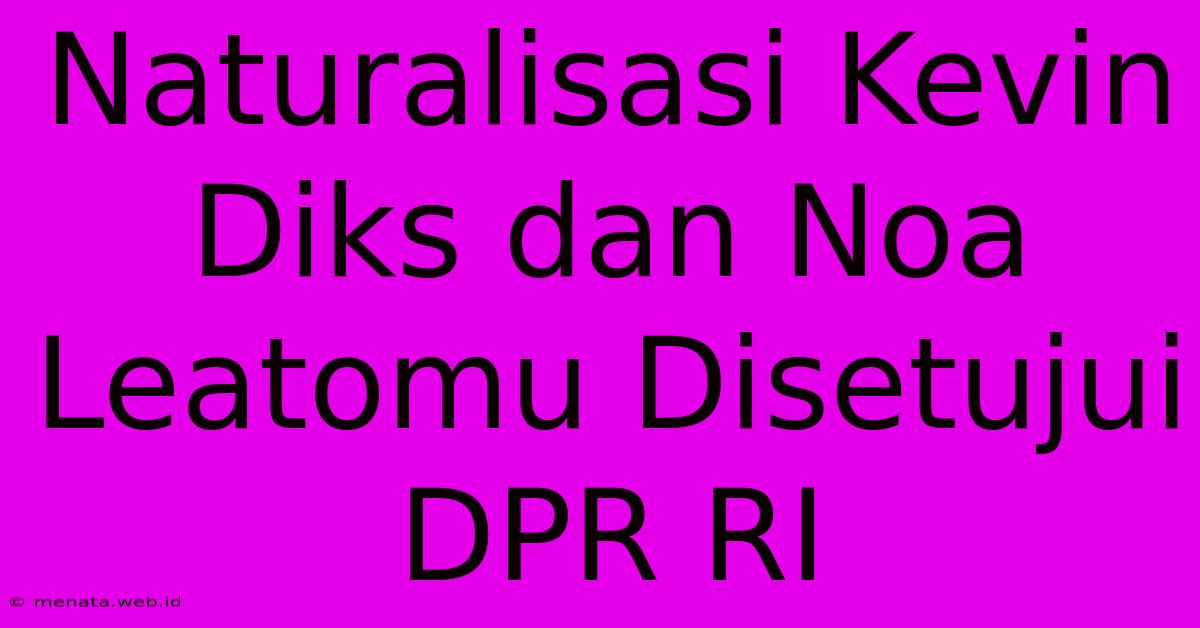 Naturalisasi Kevin Diks Dan Noa Leatomu Disetujui DPR RI