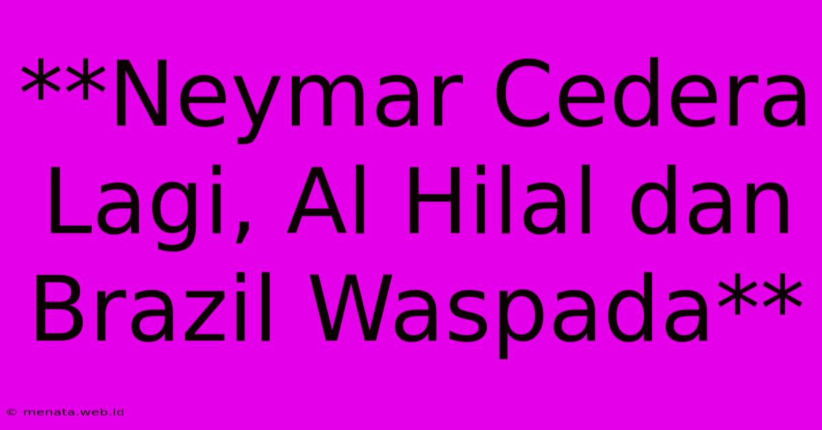 **Neymar Cedera Lagi, Al Hilal Dan Brazil Waspada** 