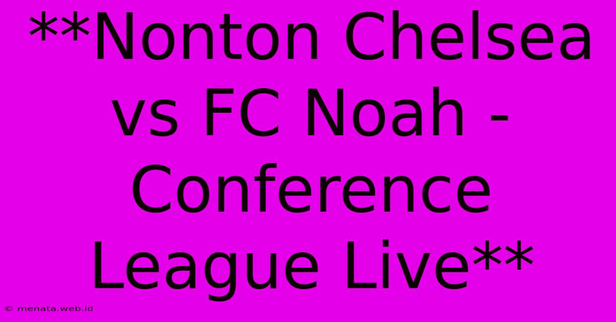 **Nonton Chelsea Vs FC Noah - Conference League Live**