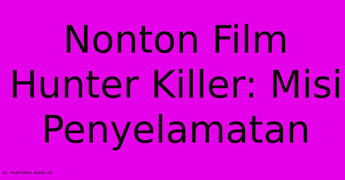 Nonton Film Hunter Killer: Misi Penyelamatan