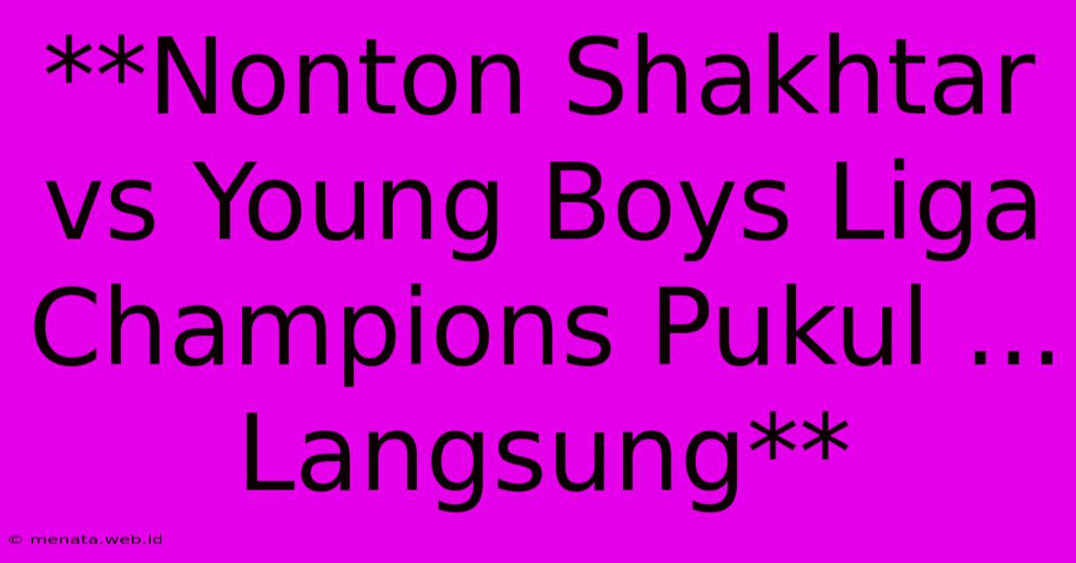 **Nonton Shakhtar Vs Young Boys Liga Champions Pukul ... Langsung**