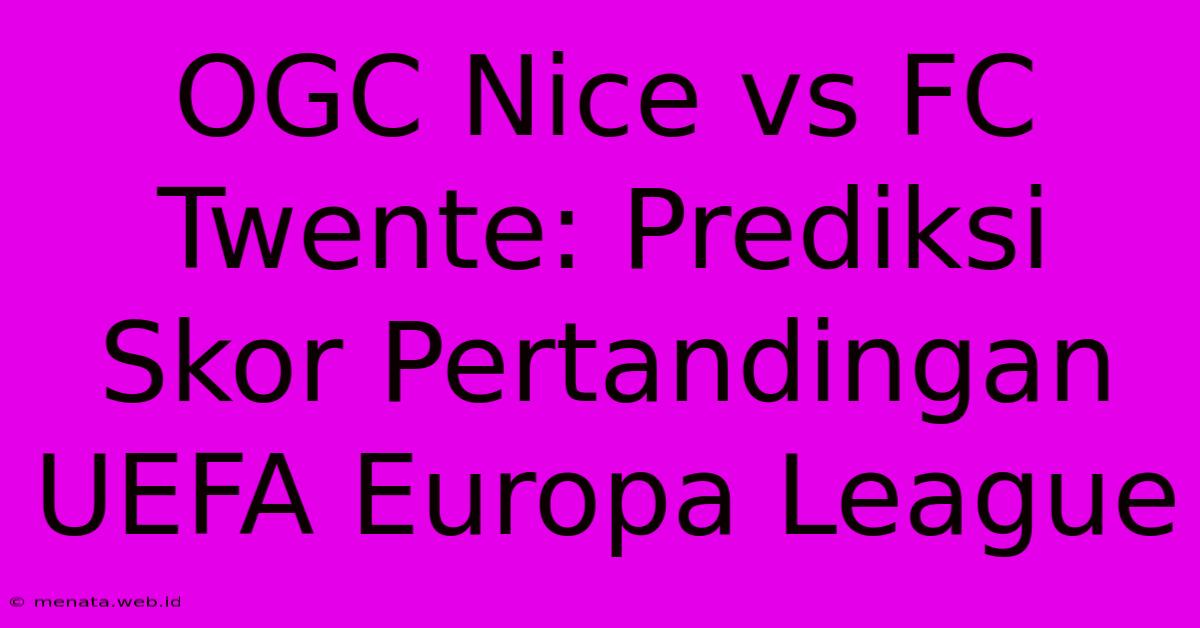 OGC Nice Vs FC Twente: Prediksi Skor Pertandingan UEFA Europa League