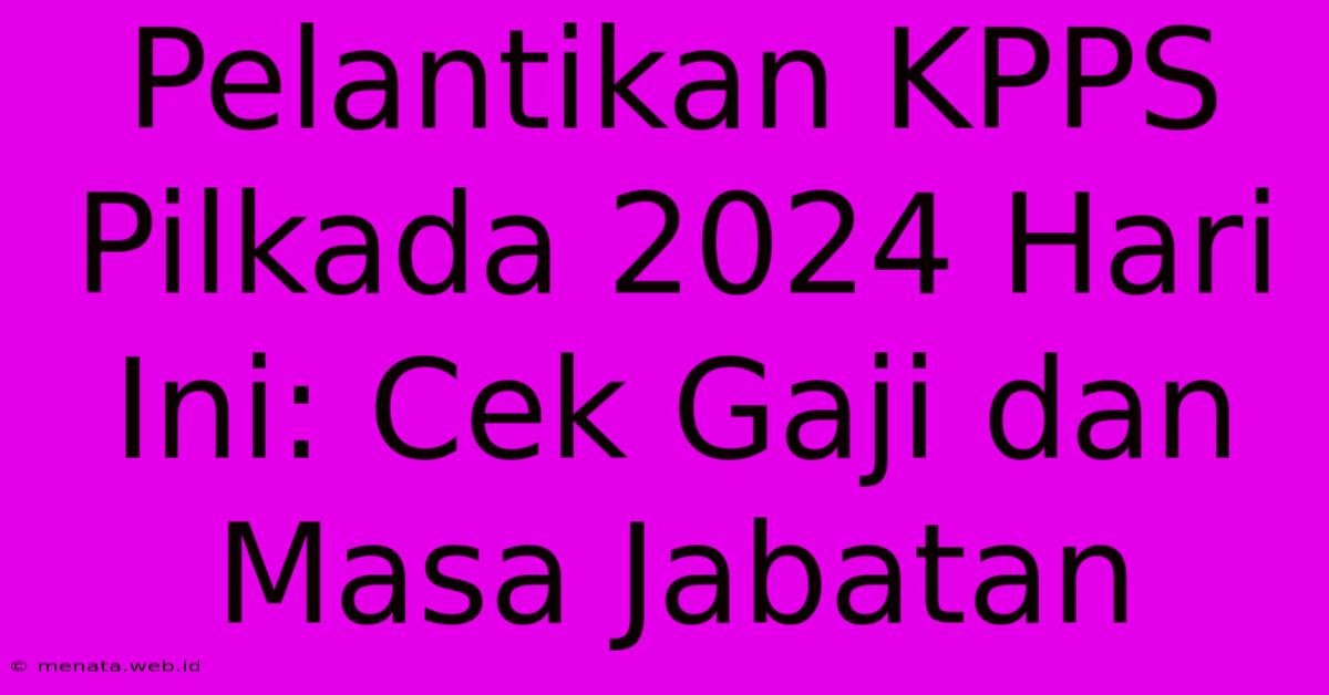 Pelantikan KPPS Pilkada 2024 Hari Ini: Cek Gaji Dan Masa Jabatan