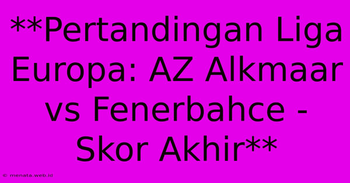 **Pertandingan Liga Europa: AZ Alkmaar Vs Fenerbahce - Skor Akhir** 