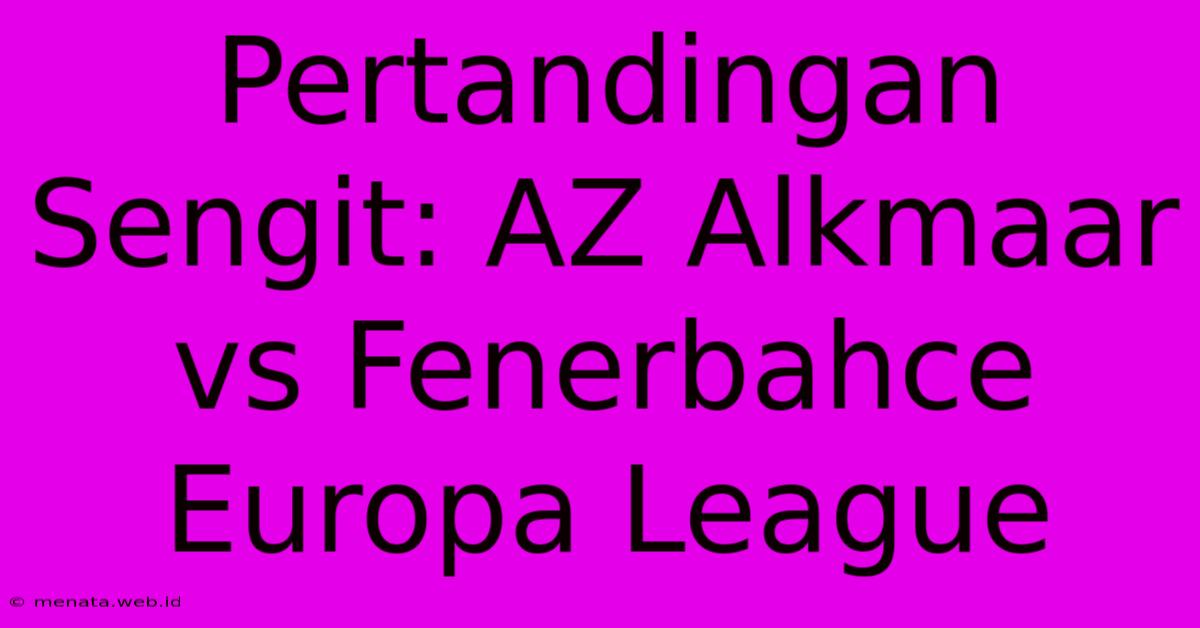 Pertandingan Sengit: AZ Alkmaar Vs Fenerbahce Europa League