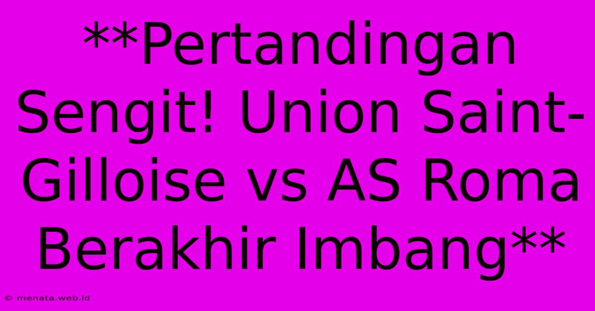 **Pertandingan Sengit! Union Saint-Gilloise Vs AS Roma Berakhir Imbang**