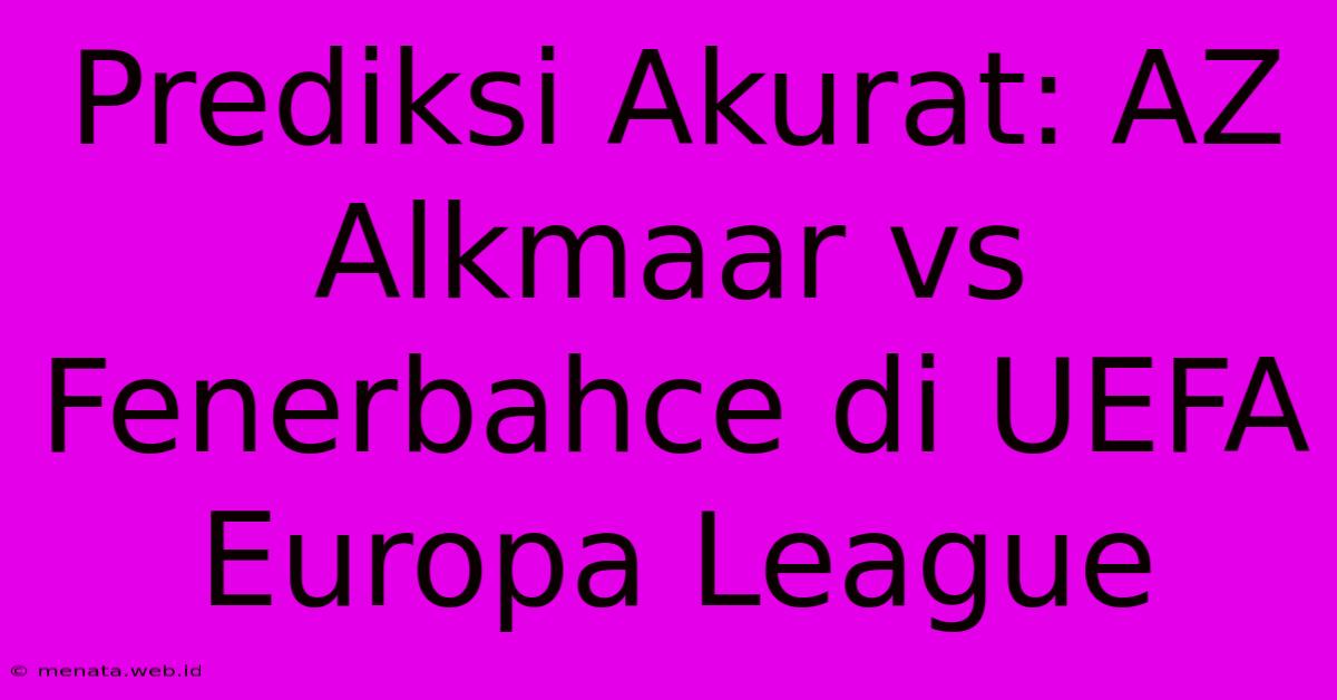 Prediksi Akurat: AZ Alkmaar Vs Fenerbahce Di UEFA Europa League 