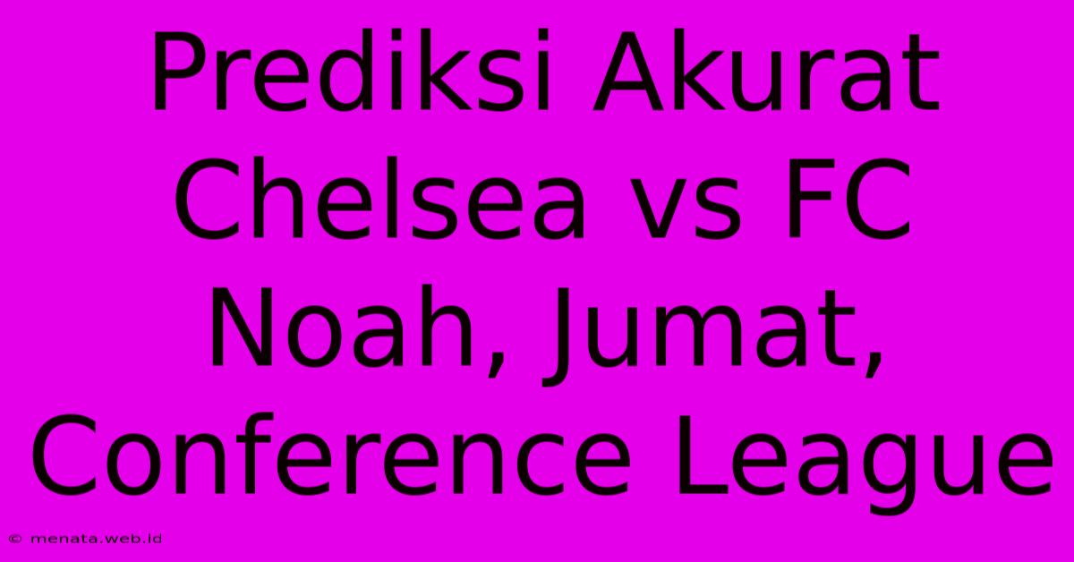 Prediksi Akurat Chelsea Vs FC Noah, Jumat, Conference League