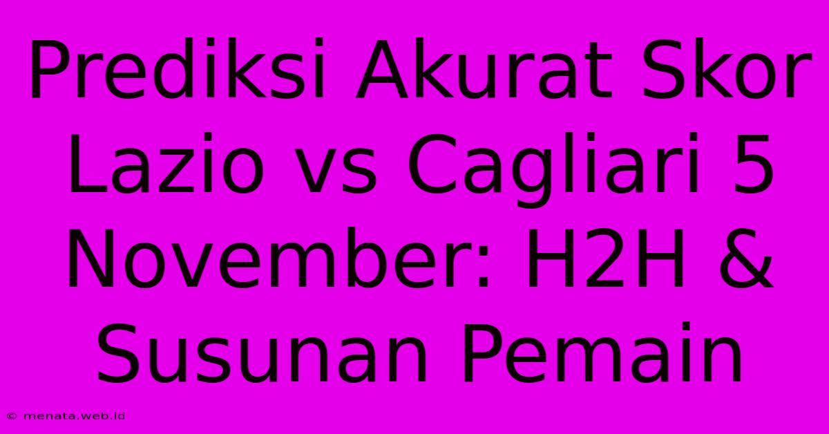 Prediksi Akurat Skor Lazio Vs Cagliari 5 November: H2H & Susunan Pemain 