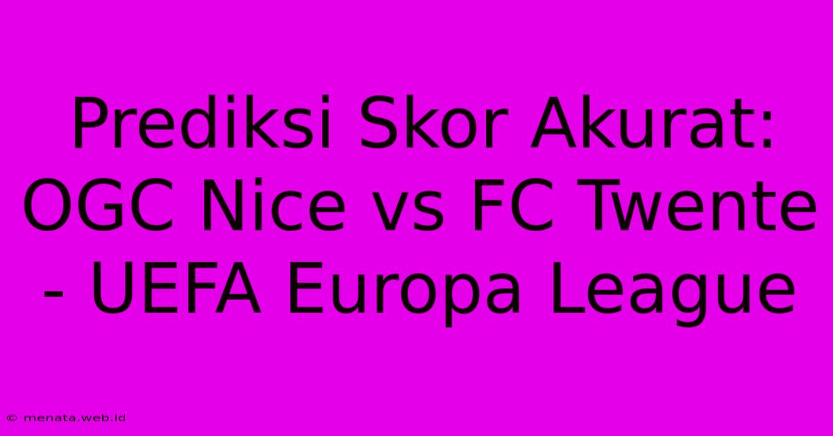 Prediksi Skor Akurat: OGC Nice Vs FC Twente - UEFA Europa League