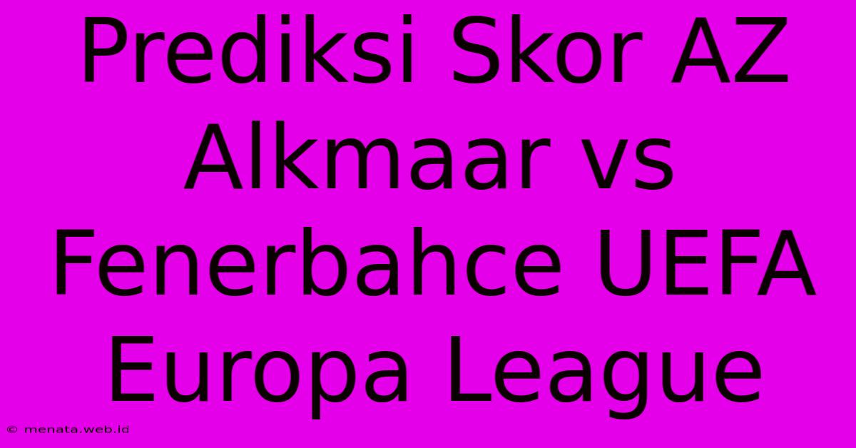 Prediksi Skor AZ Alkmaar Vs Fenerbahce UEFA Europa League