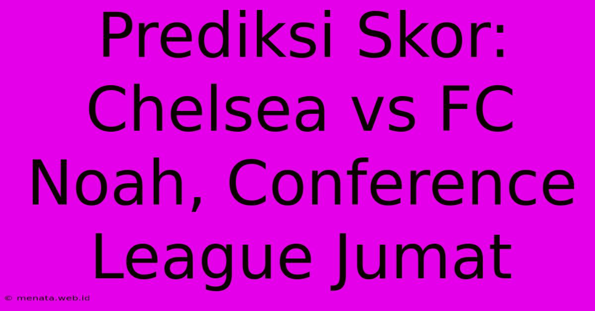 Prediksi Skor: Chelsea Vs FC Noah, Conference League Jumat