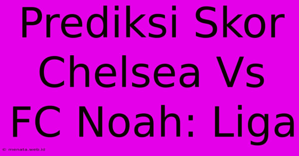 Prediksi Skor Chelsea Vs FC Noah: Liga 