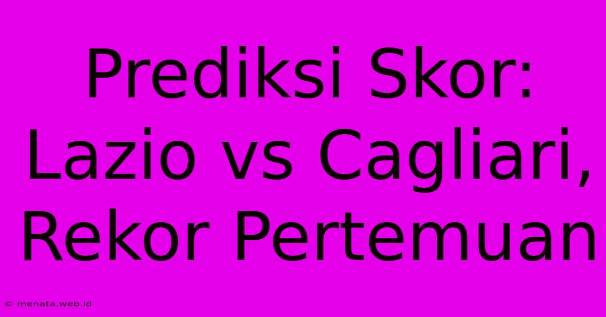 Prediksi Skor: Lazio Vs Cagliari, Rekor Pertemuan