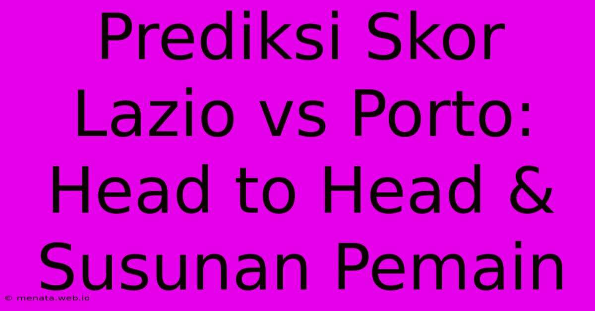 Prediksi Skor Lazio Vs Porto: Head To Head & Susunan Pemain