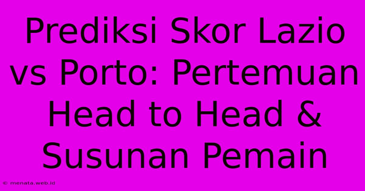 Prediksi Skor Lazio Vs Porto: Pertemuan Head To Head & Susunan Pemain 