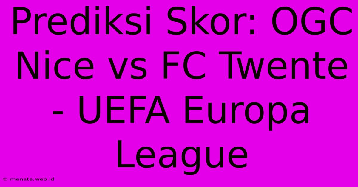 Prediksi Skor: OGC Nice Vs FC Twente - UEFA Europa League