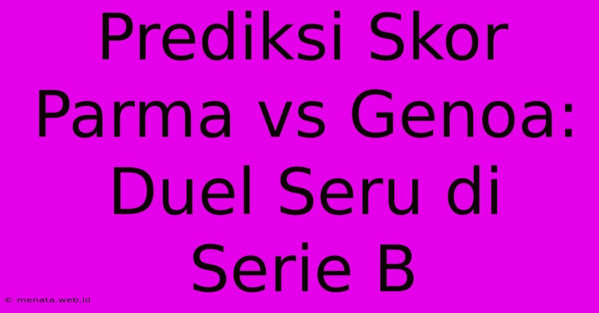 Prediksi Skor Parma Vs Genoa: Duel Seru Di Serie B