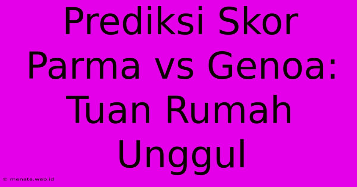 Prediksi Skor Parma Vs Genoa: Tuan Rumah Unggul