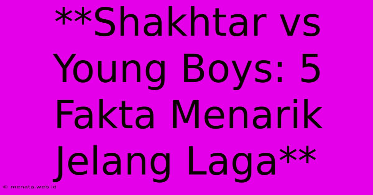 **Shakhtar Vs Young Boys: 5 Fakta Menarik Jelang Laga**