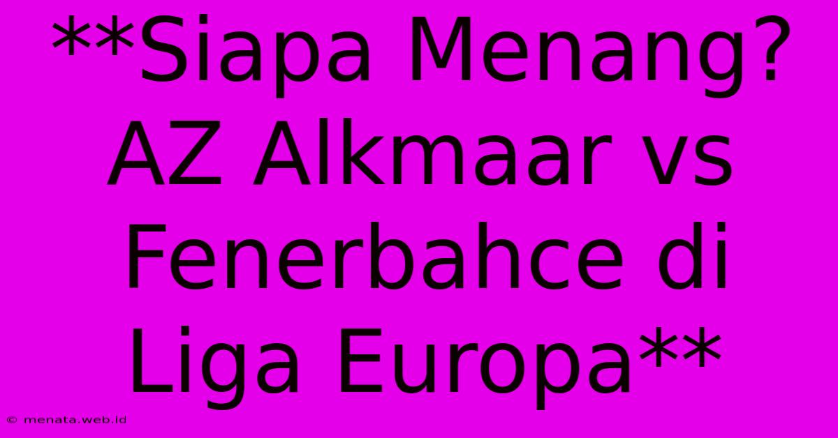 **Siapa Menang? AZ Alkmaar Vs Fenerbahce Di Liga Europa**