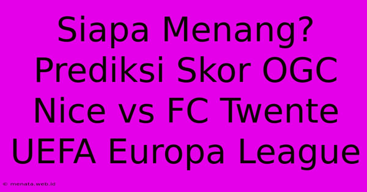 Siapa Menang? Prediksi Skor OGC Nice Vs FC Twente UEFA Europa League 