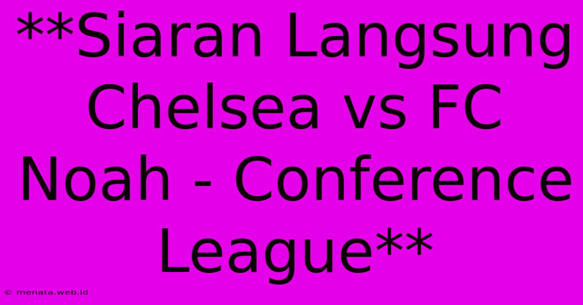 **Siaran Langsung Chelsea Vs FC Noah - Conference League**