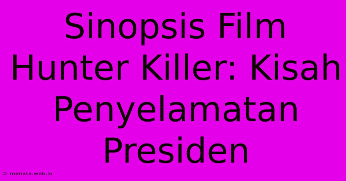 Sinopsis Film Hunter Killer: Kisah Penyelamatan Presiden