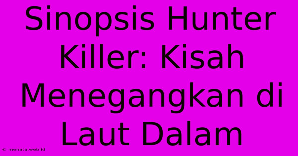 Sinopsis Hunter Killer: Kisah Menegangkan Di Laut Dalam 