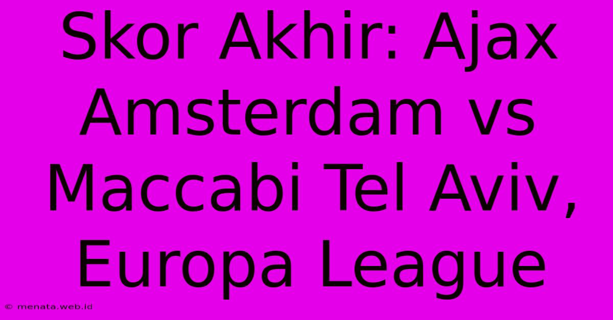 Skor Akhir: Ajax Amsterdam Vs Maccabi Tel Aviv, Europa League 