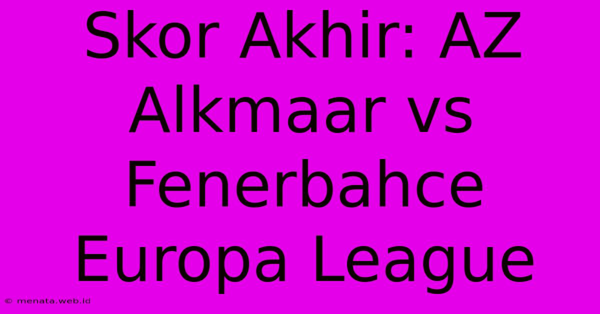 Skor Akhir: AZ Alkmaar Vs Fenerbahce Europa League