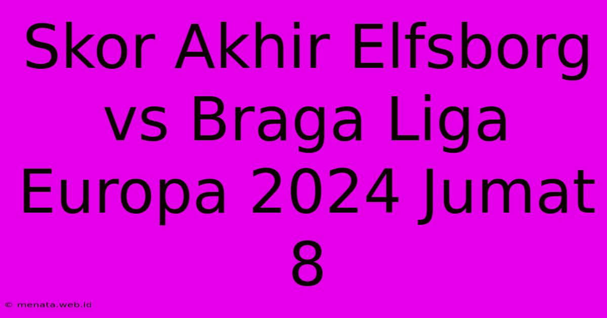 Skor Akhir Elfsborg Vs Braga Liga Europa 2024 Jumat 8