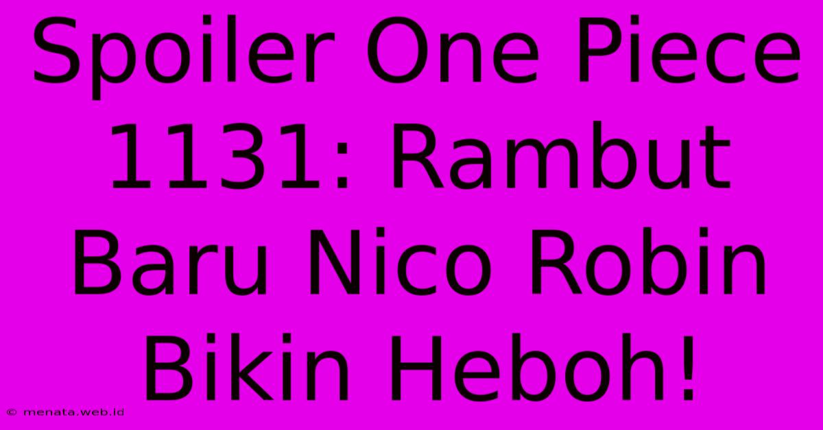 Spoiler One Piece 1131: Rambut Baru Nico Robin Bikin Heboh!