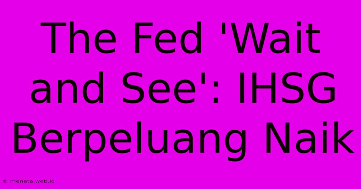 The Fed 'Wait And See': IHSG Berpeluang Naik