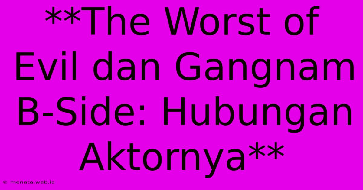 **The Worst Of Evil Dan Gangnam B-Side: Hubungan Aktornya** 