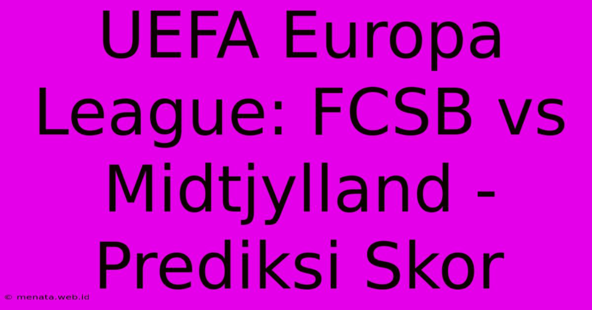 UEFA Europa League: FCSB Vs Midtjylland - Prediksi Skor 