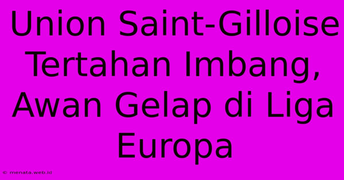 Union Saint-Gilloise Tertahan Imbang, Awan Gelap Di Liga Europa